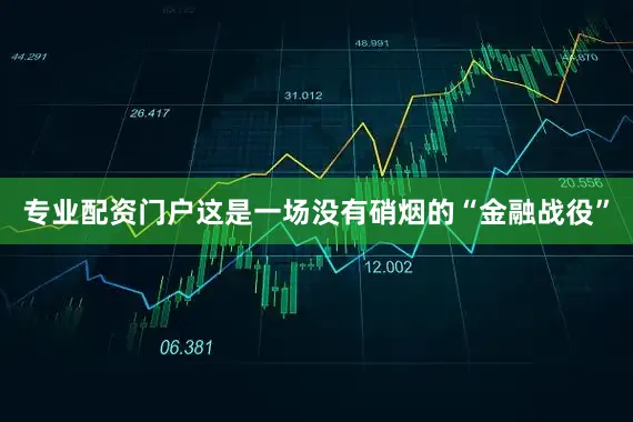 专业配资门户这是一场没有硝烟的“金融战役”