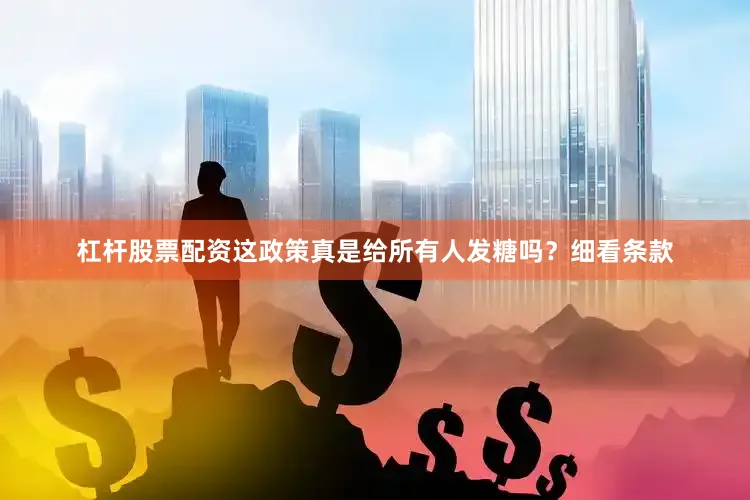 杠杆股票配资这政策真是给所有人发糖吗？细看条款