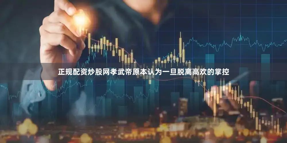 正规配资炒股网孝武帝原本认为一旦脱离高欢的掌控