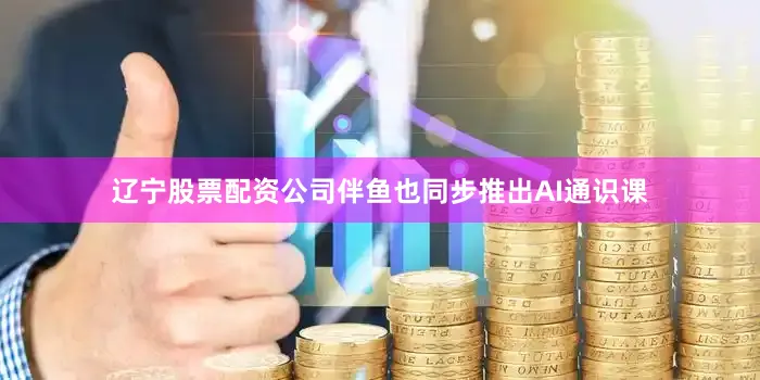 辽宁股票配资公司伴鱼也同步推出AI通识课