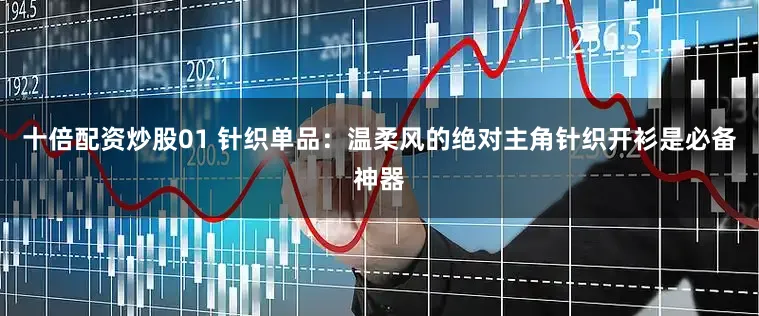 十倍配资炒股01 针织单品：温柔风的绝对主角针织开衫是必备神器