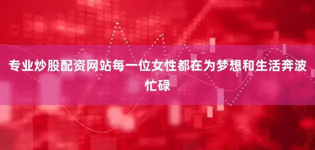 专业炒股配资网站每一位女性都在为梦想和生活奔波忙碌