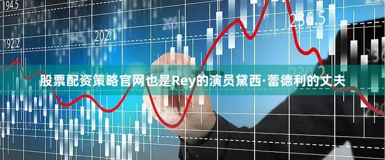 股票配资策略官网也是Rey的演员黛西·蕾德利的丈夫