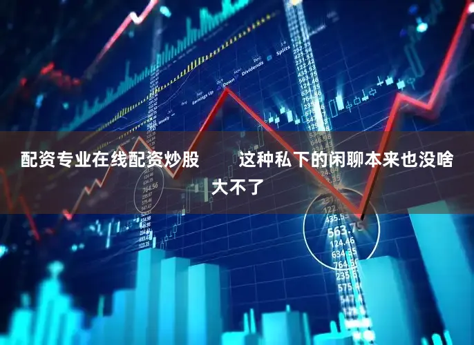 配资专业在线配资炒股        这种私下的闲聊本来也没啥大不了