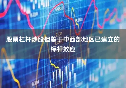 股票杠杆炒股但鉴于中西部地区已建立的标杆效应