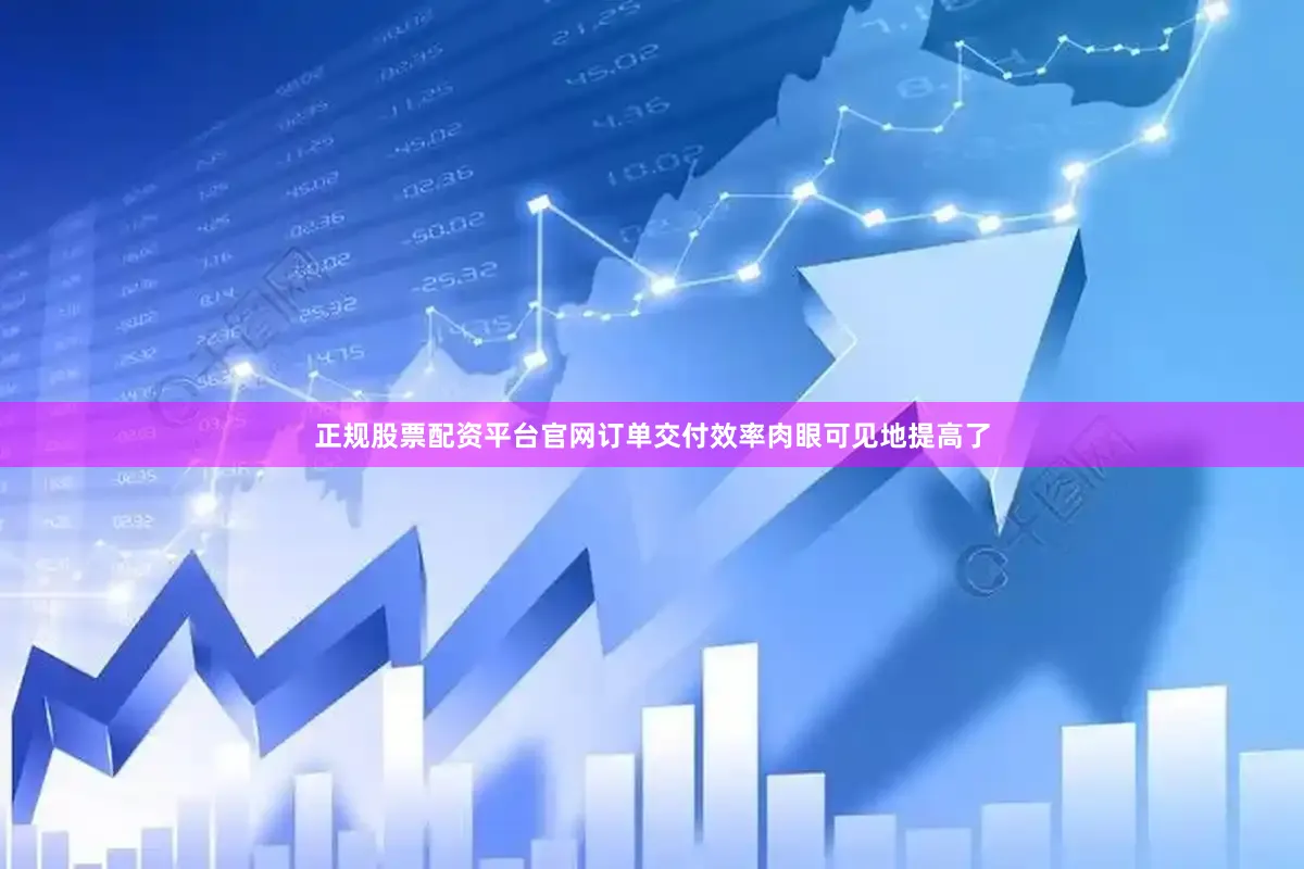 正规股票配资平台官网订单交付效率肉眼可见地提高了