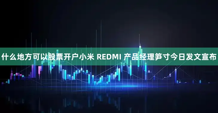 什么地方可以股票开户小米 REDMI 产品经理笋寸今日发文宣布